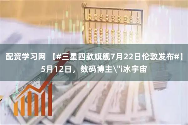 配资学习网 【#三星四款旗舰7月22日伦敦发布#】5月12日，数码博主