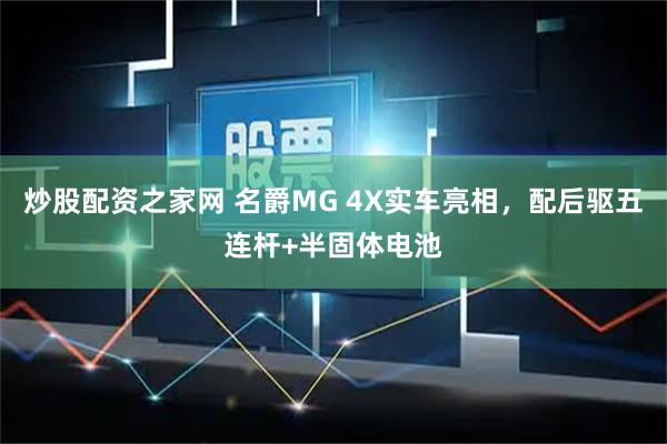 炒股配资之家网 名爵MG 4X实车亮相，配后驱五连杆+半固体电池