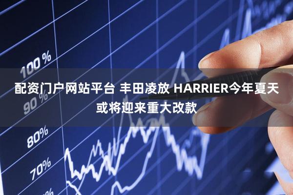 配资门户网站平台 丰田凌放 HARRIER今年夏天或将迎来重大改款