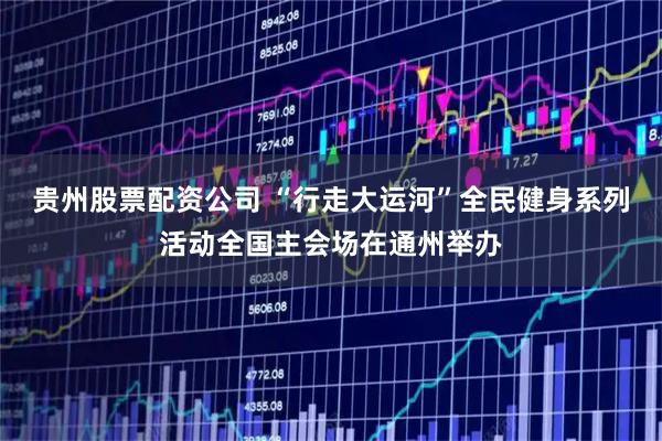 贵州股票配资公司 “行走大运河”全民健身系列活动全国主会场在通州举办