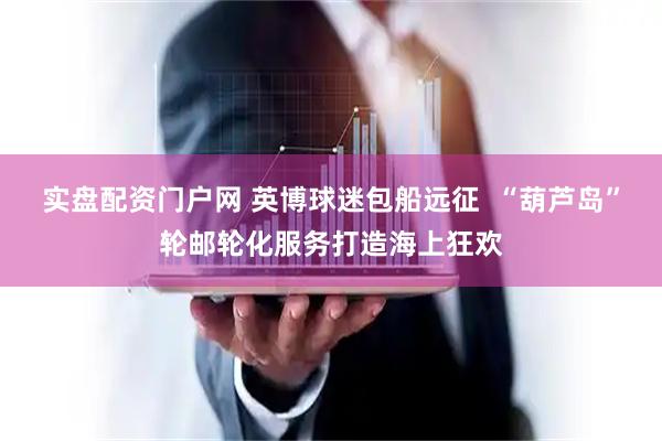实盘配资门户网 英博球迷包船远征  “葫芦岛”轮邮轮化服务打造海上狂欢