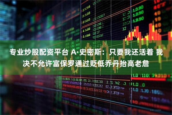 专业炒股配资平台 A·史密斯：只要我还活着 我决不允许富保罗通过贬低乔丹抬高老詹
