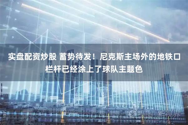 实盘配资炒股 蓄势待发！尼克斯主场外的地铁口栏杆已经涂上了球队主题色