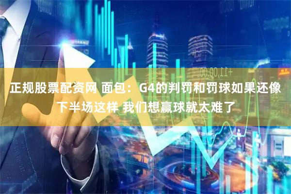 正规股票配资网 面包：G4的判罚和罚球如果还像下半场这样 我们想赢球就太难了