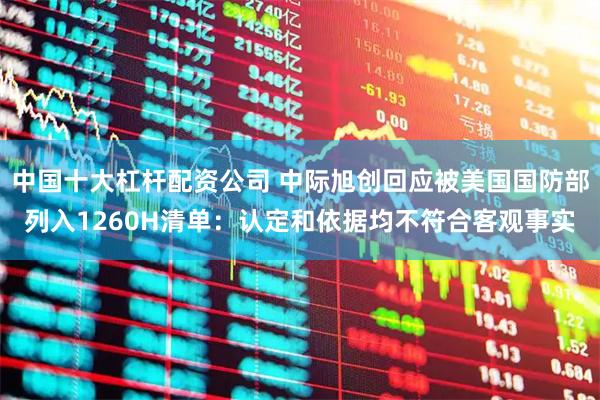 中国十大杠杆配资公司 中际旭创回应被美国国防部列入1260H清单：认定和依据均不符合客观事实