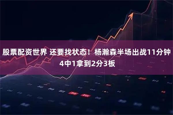 股票配资世界 还要找状态！杨瀚森半场出战11分钟 4中1拿到2分3板