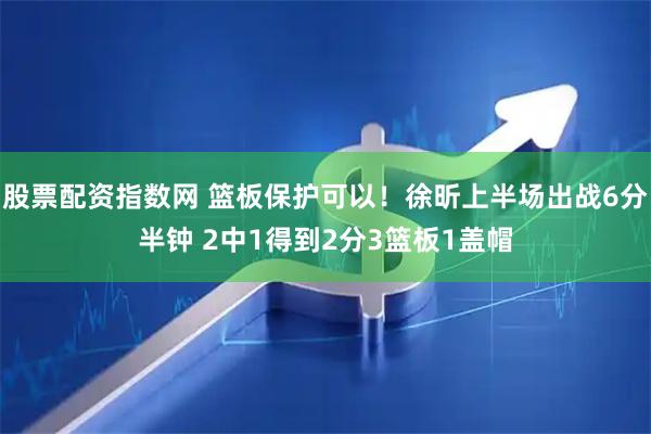 股票配资指数网 篮板保护可以！徐昕上半场出战6分半钟 2中1得到2分3篮板1盖帽
