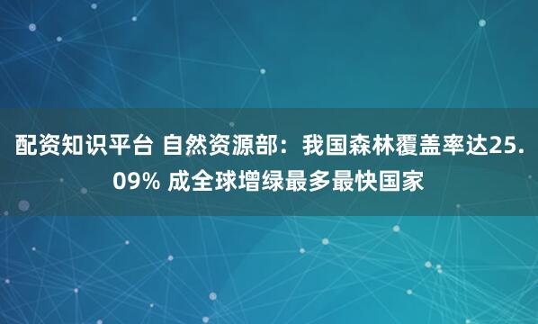 配资知识平台 自然资源部：我国森林覆盖率达25.09% 成全球增绿最多最快国家