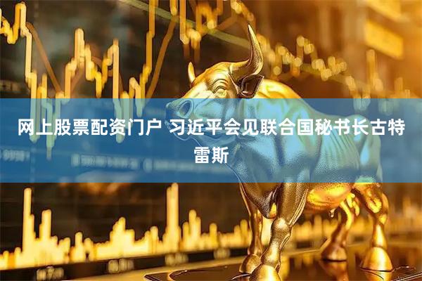 网上股票配资门户 习近平会见联合国秘书长古特雷斯