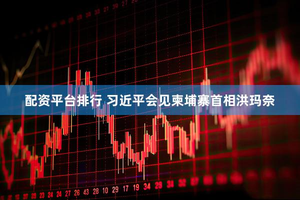 配资平台排行 习近平会见柬埔寨首相洪玛奈