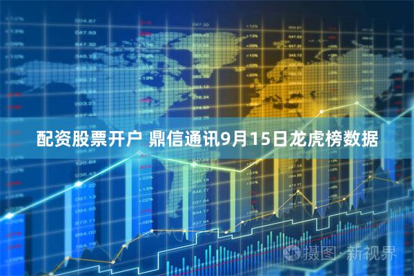 配资股票开户 鼎信通讯9月15日龙虎榜数据