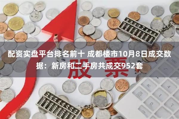 配资实盘平台排名前十 成都楼市10月8日成交数据：新房和二手房共成交952套