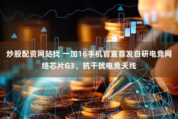 炒股配资网站找 一加16手机官宣首发自研电竞网络芯片G3、抗干扰电竞天线